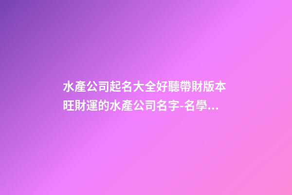 水產公司起名大全好聽帶財版本 旺財運的水產公司名字-名學網-第1張-公司起名-玄機派